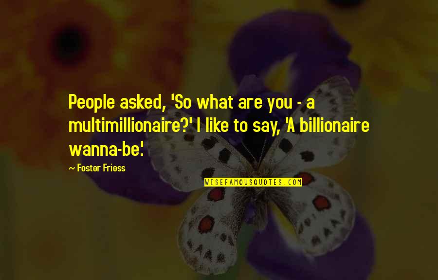 Conditioned Love Quotes By Foster Friess: People asked, 'So what are you - a