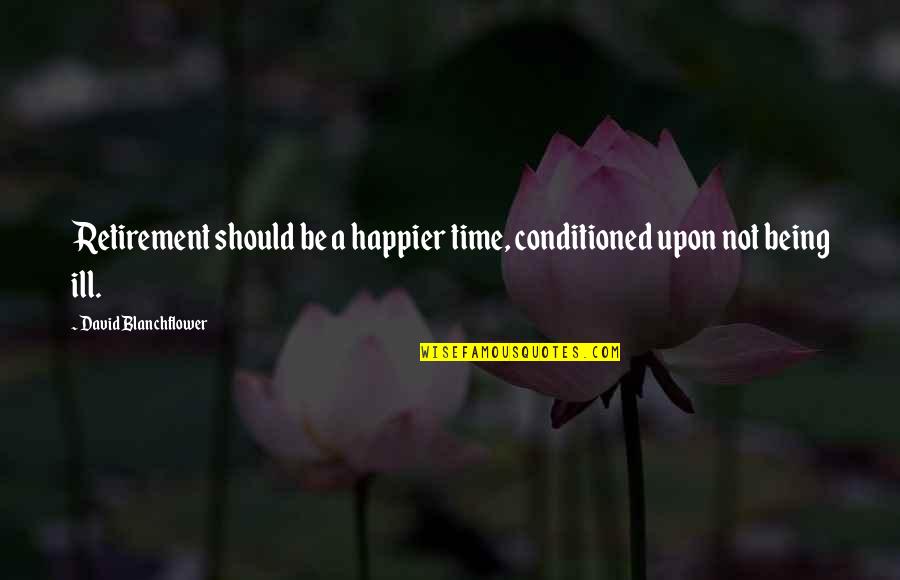 Conditioned Quotes By David Blanchflower: Retirement should be a happier time, conditioned upon