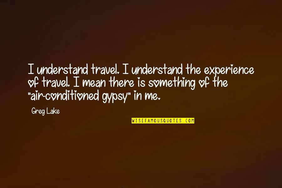 Conditioned Quotes By Greg Lake: I understand travel. I understand the experience of