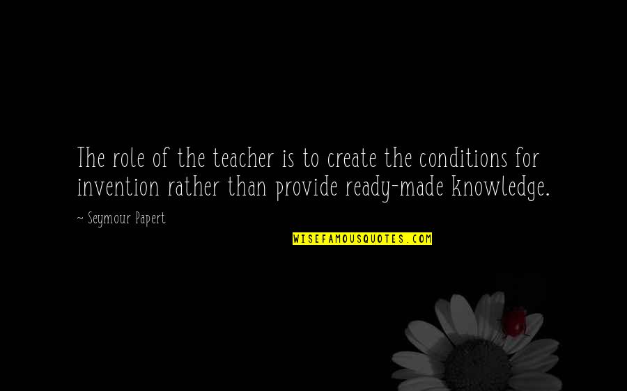 Conditions Quotes By Seymour Papert: The role of the teacher is to create