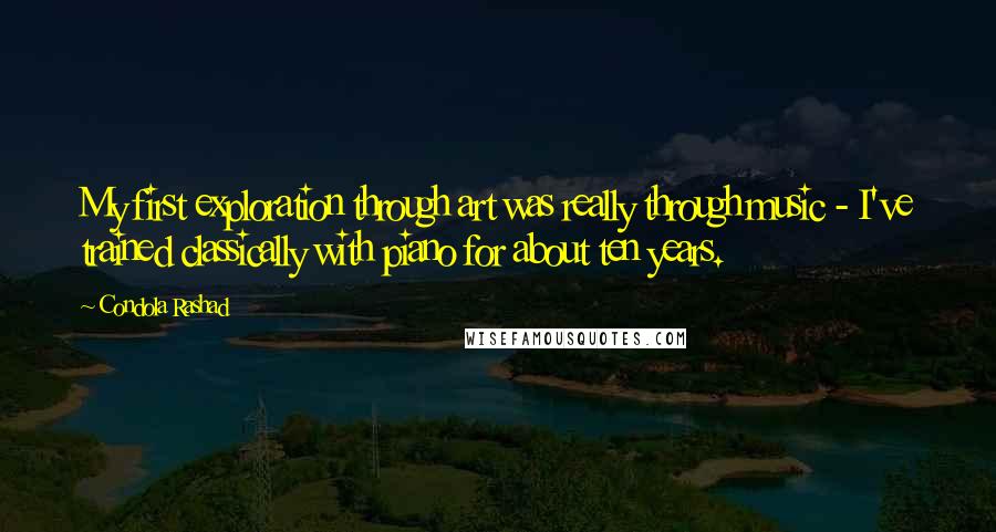 Condola Rashad quotes: My first exploration through art was really through music - I've trained classically with piano for about ten years.