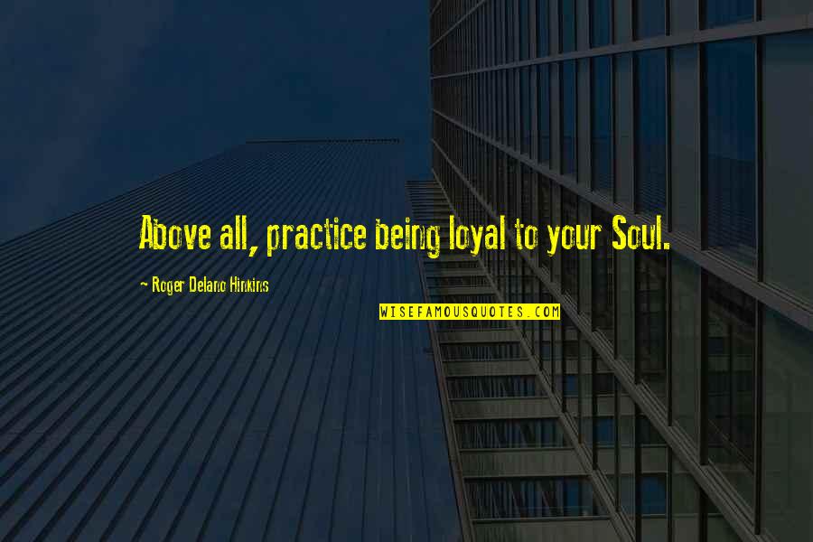 Condoledence Quotes By Roger Delano Hinkins: Above all, practice being loyal to your Soul.