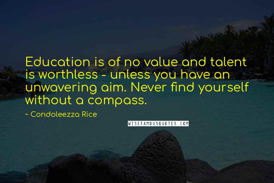 Condoleezza Rice quotes: Education is of no value and talent is worthless - unless you have an unwavering aim. Never find yourself without a compass.