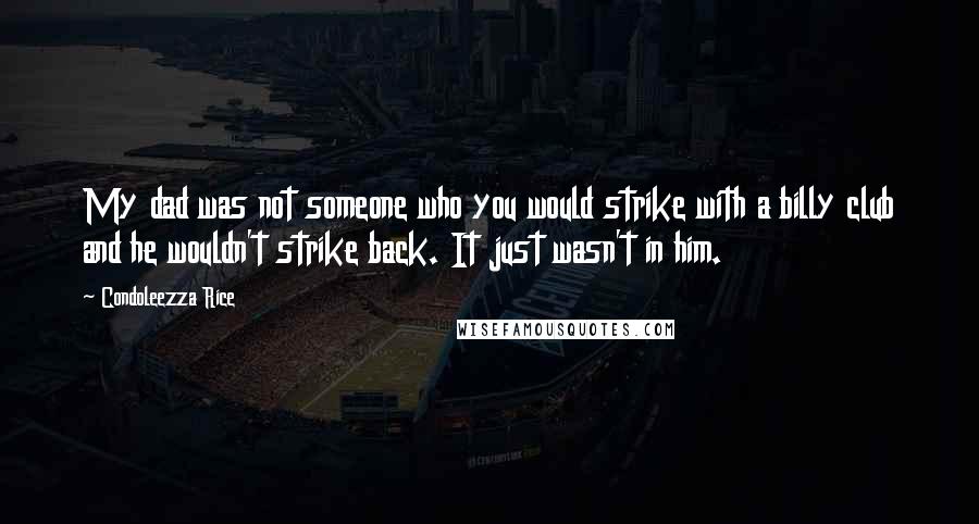 Condoleezza Rice quotes: My dad was not someone who you would strike with a billy club and he wouldn't strike back. It just wasn't in him.