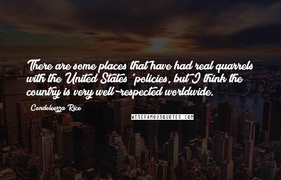 Condoleezza Rice quotes: There are some places that have had real quarrels with the United States' policies, but I think the country is very well-respected worldwide.