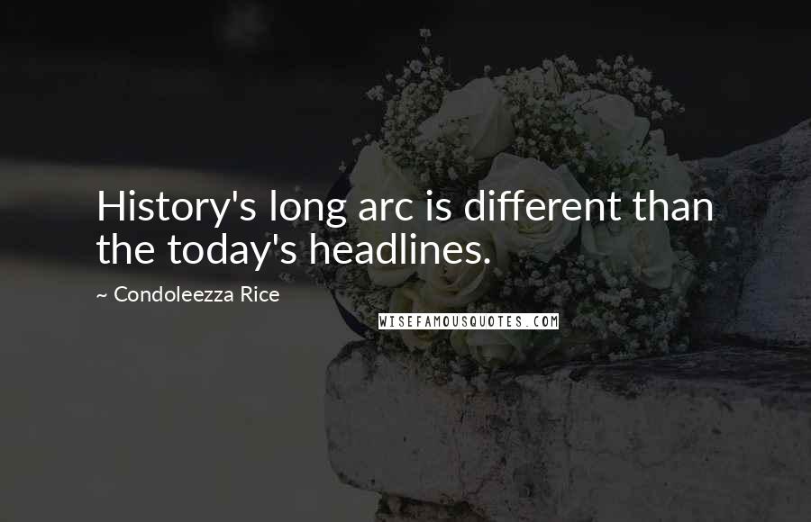 Condoleezza Rice quotes: History's long arc is different than the today's headlines.