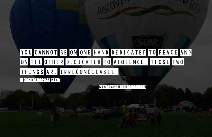 Condoleezza Rice quotes: You cannot be on one hand dedicated to peace and on the other dedicated to violence. Those two things are irreconcilable.