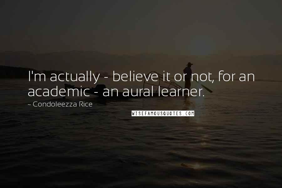 Condoleezza Rice quotes: I'm actually - believe it or not, for an academic - an aural learner.