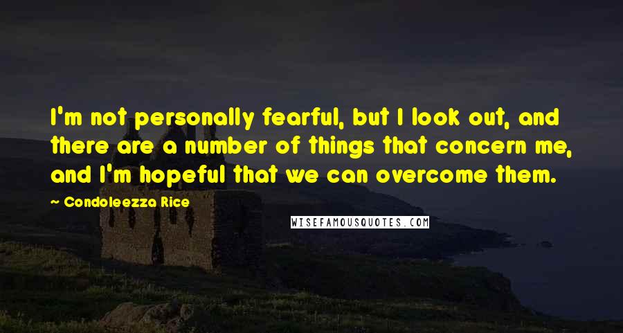 Condoleezza Rice quotes: I'm not personally fearful, but I look out, and there are a number of things that concern me, and I'm hopeful that we can overcome them.