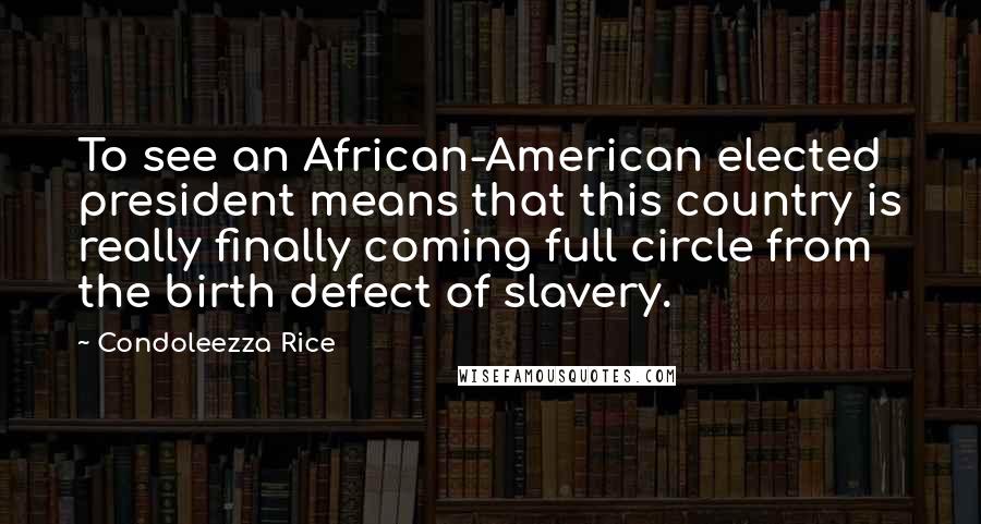 Condoleezza Rice quotes: To see an African-American elected president means that this country is really finally coming full circle from the birth defect of slavery.