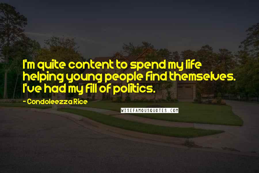 Condoleezza Rice quotes: I'm quite content to spend my life helping young people find themselves. I've had my fill of politics.