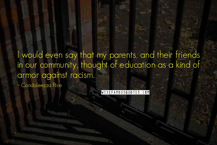 Condoleezza Rice quotes: I would even say that my parents, and their friends in our community, thought of education as a kind of armor against racism.