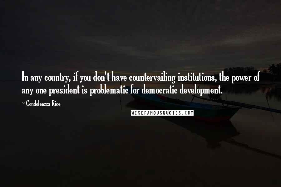 Condoleezza Rice quotes: In any country, if you don't have countervailing institutions, the power of any one president is problematic for democratic development.