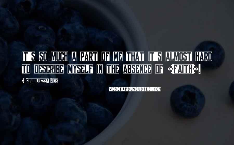 Condoleezza Rice quotes: It's so much a part of me that it's almost hard to describe myself in the absence of [faith].