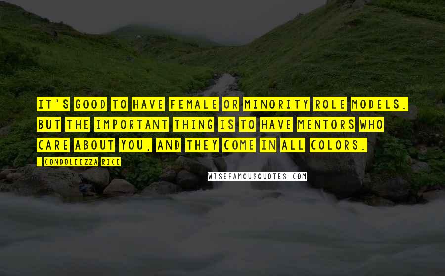 Condoleezza Rice quotes: It's good to have female or minority role models. But the important thing is to have mentors who care about you, and they come in all colors.