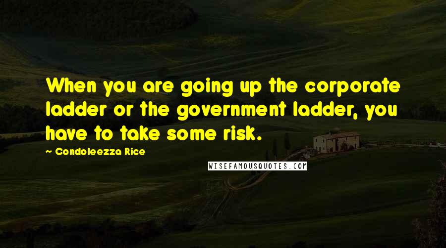 Condoleezza Rice quotes: When you are going up the corporate ladder or the government ladder, you have to take some risk.