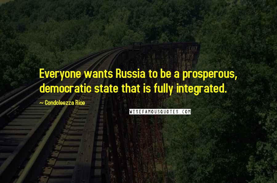 Condoleezza Rice quotes: Everyone wants Russia to be a prosperous, democratic state that is fully integrated.