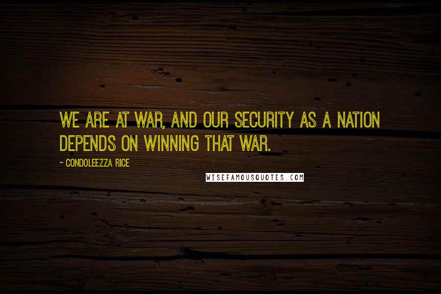 Condoleezza Rice quotes: We are at war, and our security as a nation depends on winning that war.