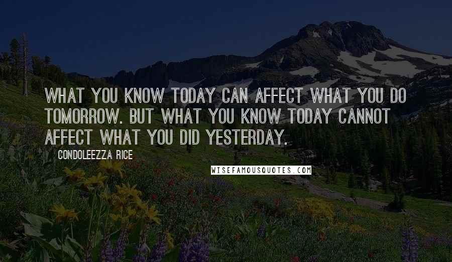 Condoleezza Rice quotes: What you know today can affect what you do tomorrow. But what you know today cannot affect what you did yesterday.