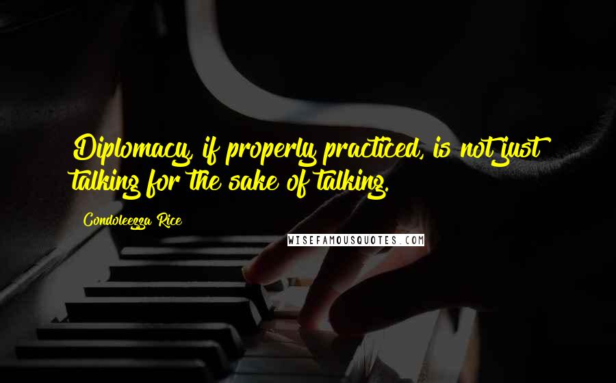 Condoleezza Rice quotes: Diplomacy, if properly practiced, is not just talking for the sake of talking.