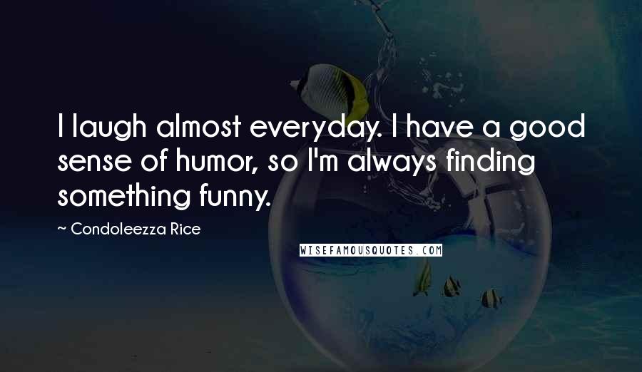 Condoleezza Rice quotes: I laugh almost everyday. I have a good sense of humor, so I'm always finding something funny.
