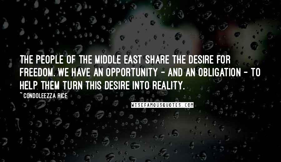 Condoleezza Rice quotes: The people of the Middle East share the desire for freedom. We have an opportunity - and an obligation - to help them turn this desire into reality.