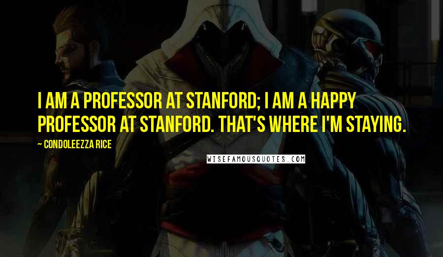 Condoleezza Rice quotes: I am a professor at Stanford; I am a happy professor at Stanford. That's where I'm staying.