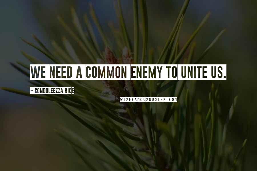 Condoleezza Rice quotes: We need a common enemy to unite us.