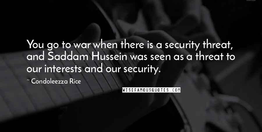 Condoleezza Rice quotes: You go to war when there is a security threat, and Saddam Hussein was seen as a threat to our interests and our security.