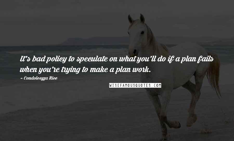 Condoleezza Rice quotes: It's bad policy to speculate on what you'll do if a plan fails when you're trying to make a plan work.