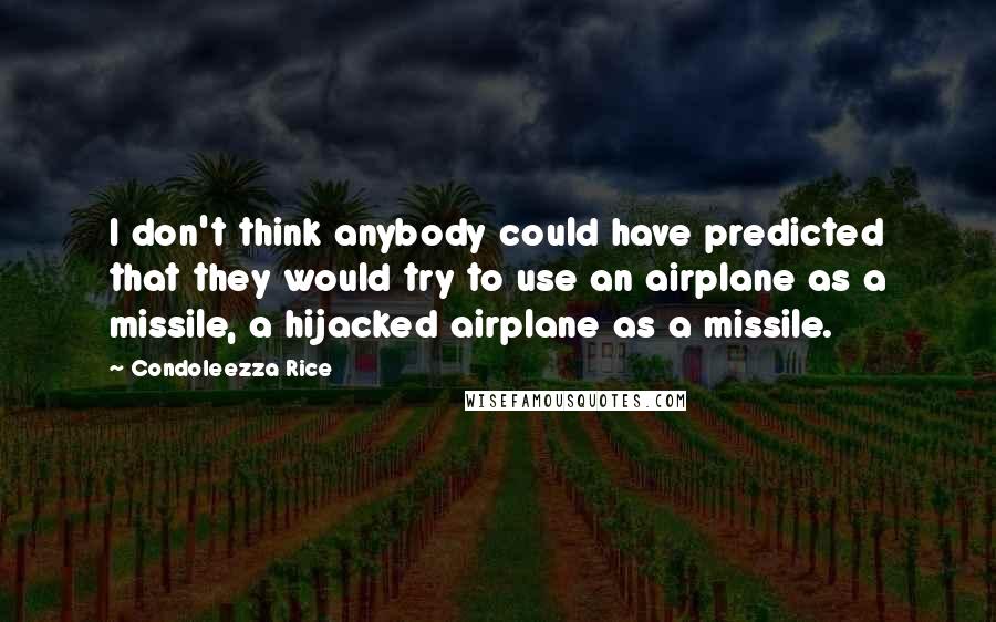 Condoleezza Rice quotes: I don't think anybody could have predicted that they would try to use an airplane as a missile, a hijacked airplane as a missile.