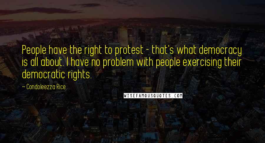 Condoleezza Rice quotes: People have the right to protest - that's what democracy is all about. I have no problem with people exercising their democratic rights.