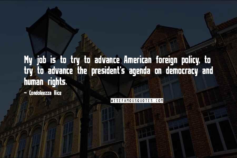 Condoleezza Rice quotes: My job is to try to advance American foreign policy, to try to advance the president's agenda on democracy and human rights.