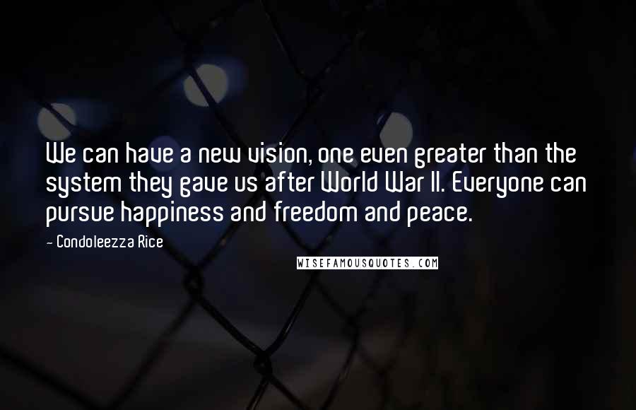 Condoleezza Rice quotes: We can have a new vision, one even greater than the system they gave us after World War II. Everyone can pursue happiness and freedom and peace.