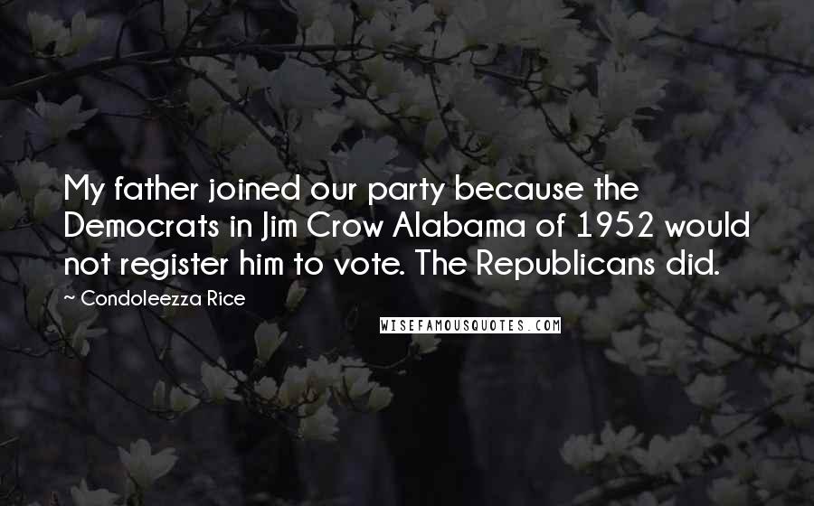 Condoleezza Rice quotes: My father joined our party because the Democrats in Jim Crow Alabama of 1952 would not register him to vote. The Republicans did.