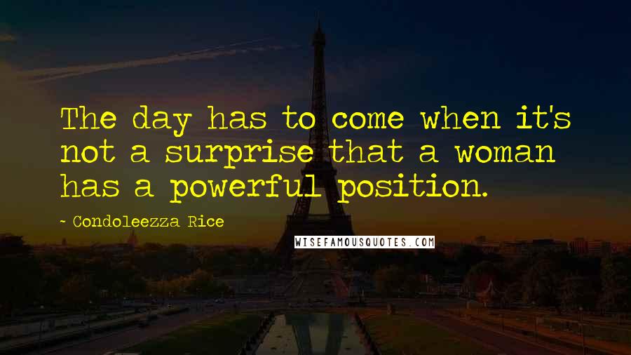 Condoleezza Rice quotes: The day has to come when it's not a surprise that a woman has a powerful position.