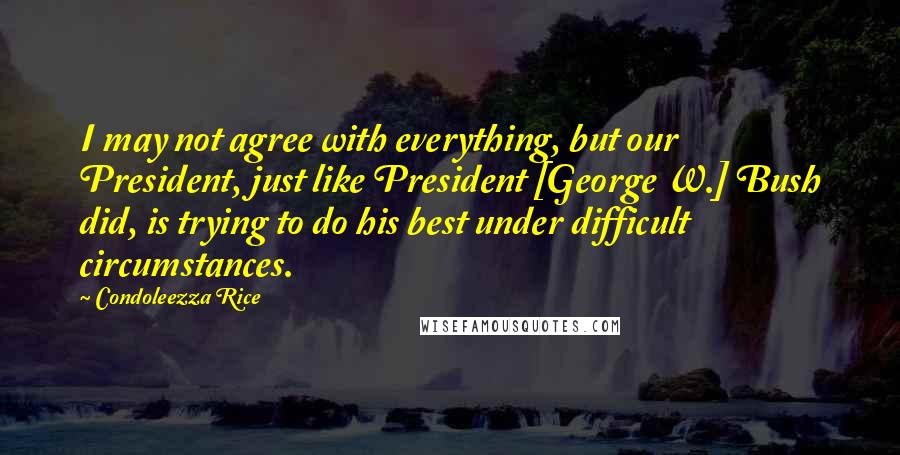 Condoleezza Rice quotes: I may not agree with everything, but our President, just like President [George W.] Bush did, is trying to do his best under difficult circumstances.