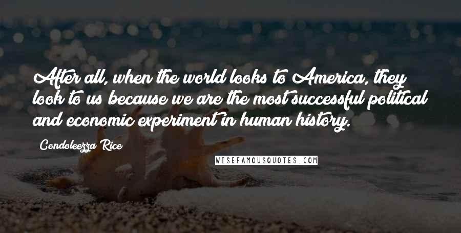 Condoleezza Rice quotes: After all, when the world looks to America, they look to us because we are the most successful political and economic experiment in human history.