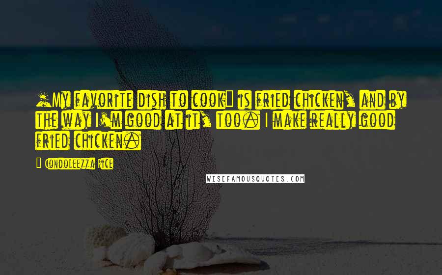 Condoleezza Rice quotes: [My favorite dish to cook] is fried chicken, and by the way I'm good at it, too. I make really good fried chicken.