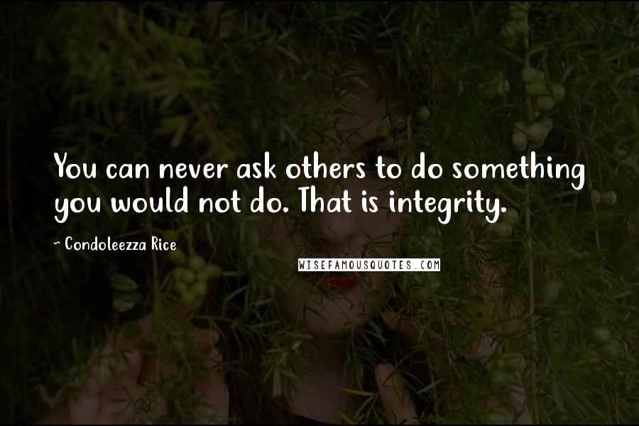 Condoleezza Rice quotes: You can never ask others to do something you would not do. That is integrity.