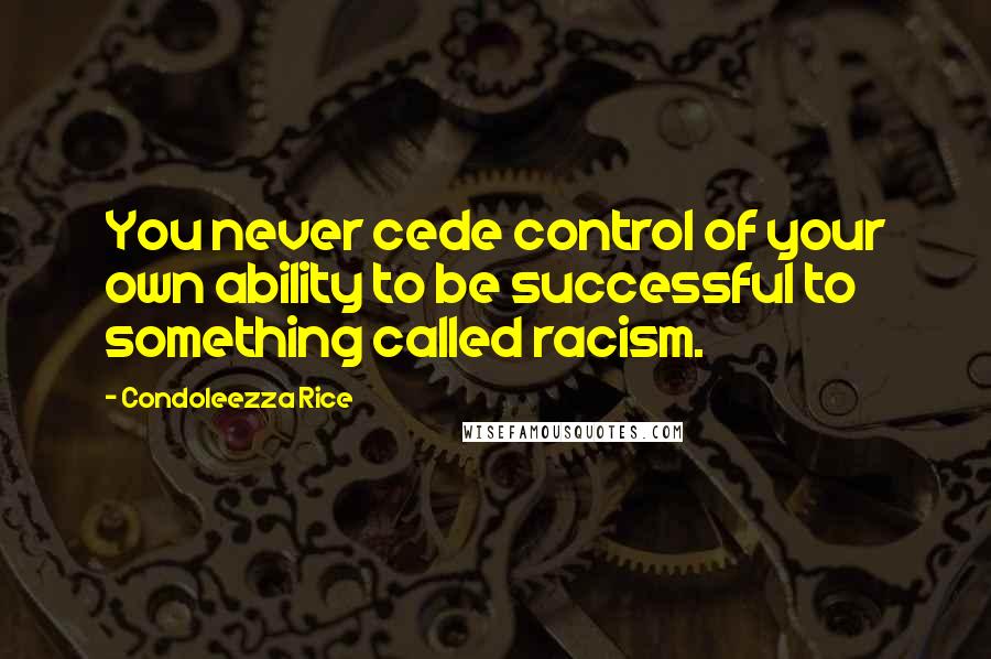 Condoleezza Rice quotes: You never cede control of your own ability to be successful to something called racism.