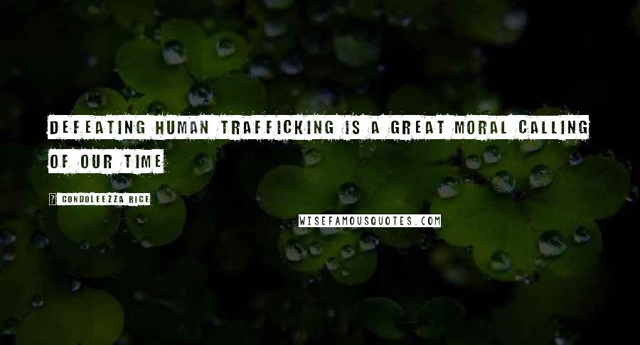 Condoleezza Rice quotes: Defeating Human Trafficking is a great moral calling of our time