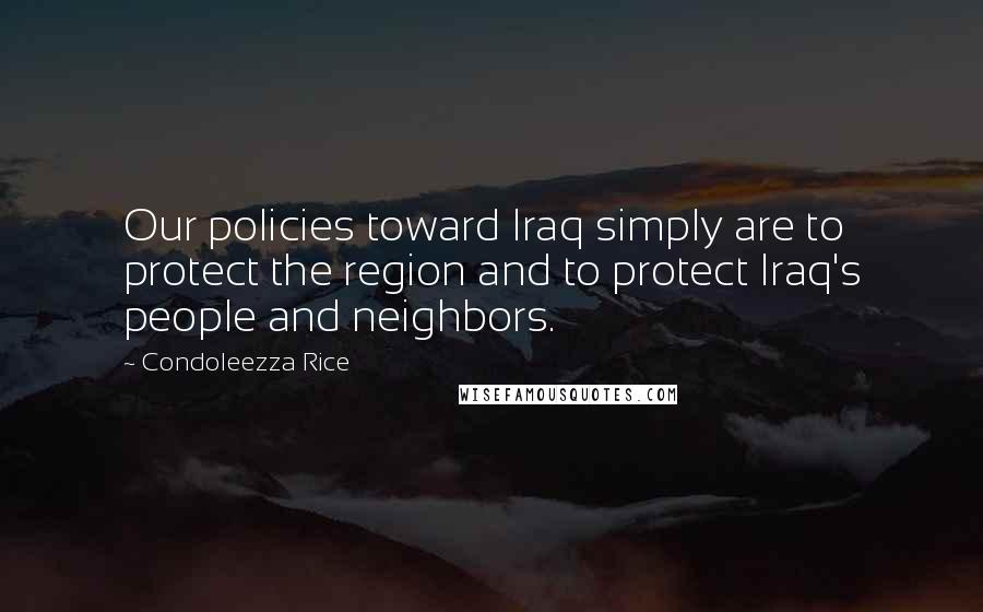 Condoleezza Rice quotes: Our policies toward Iraq simply are to protect the region and to protect Iraq's people and neighbors.