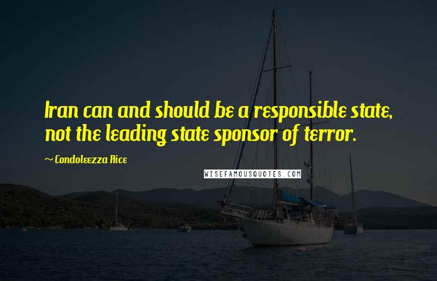 Condoleezza Rice quotes: Iran can and should be a responsible state, not the leading state sponsor of terror.