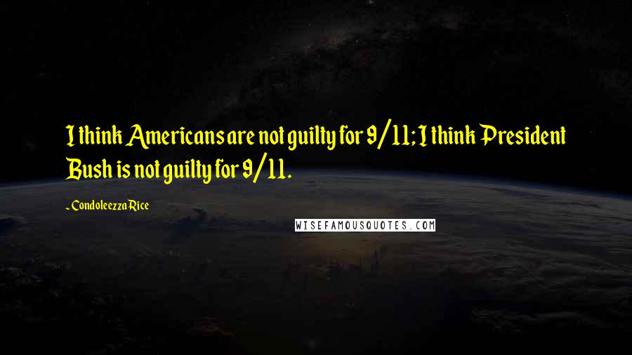 Condoleezza Rice quotes: I think Americans are not guilty for 9/11; I think President Bush is not guilty for 9/11.