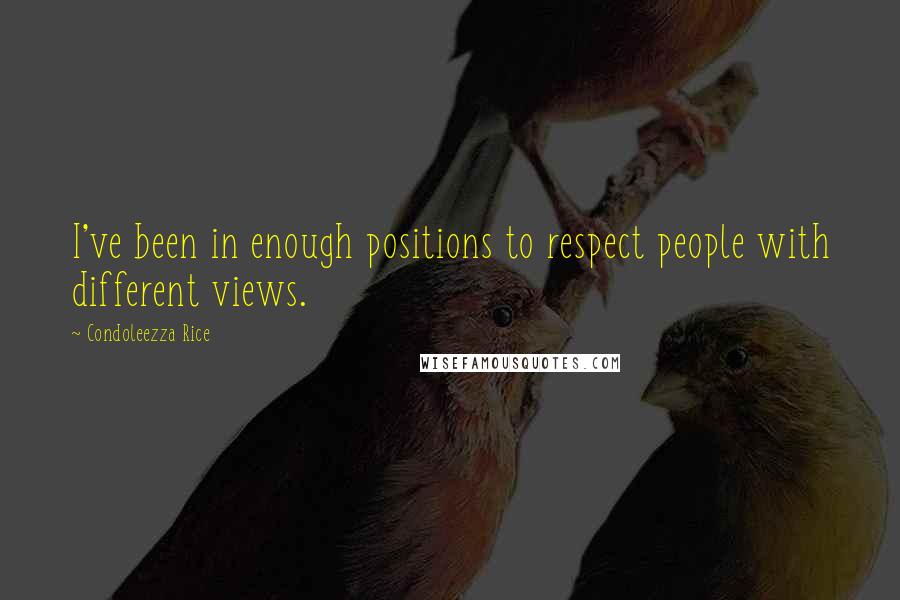 Condoleezza Rice quotes: I've been in enough positions to respect people with different views.