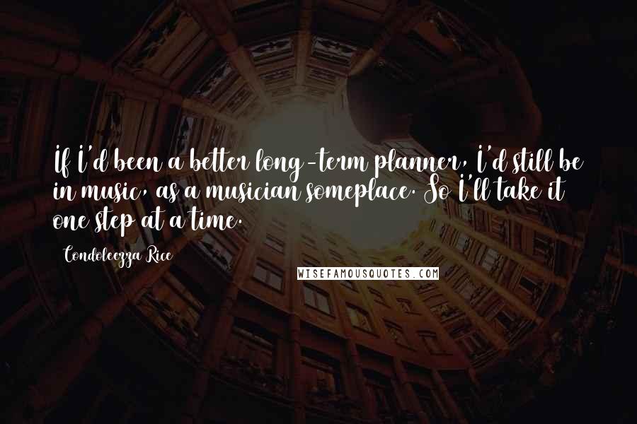 Condoleezza Rice quotes: If I'd been a better long-term planner, I'd still be in music, as a musician someplace. So I'll take it one step at a time.