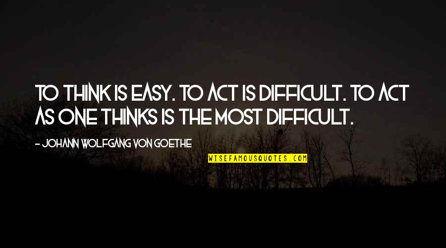Condolements Quotes By Johann Wolfgang Von Goethe: To think is easy. To act is difficult.
