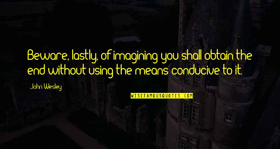 Conducive Quotes By John Wesley: Beware, lastly, of imagining you shall obtain the