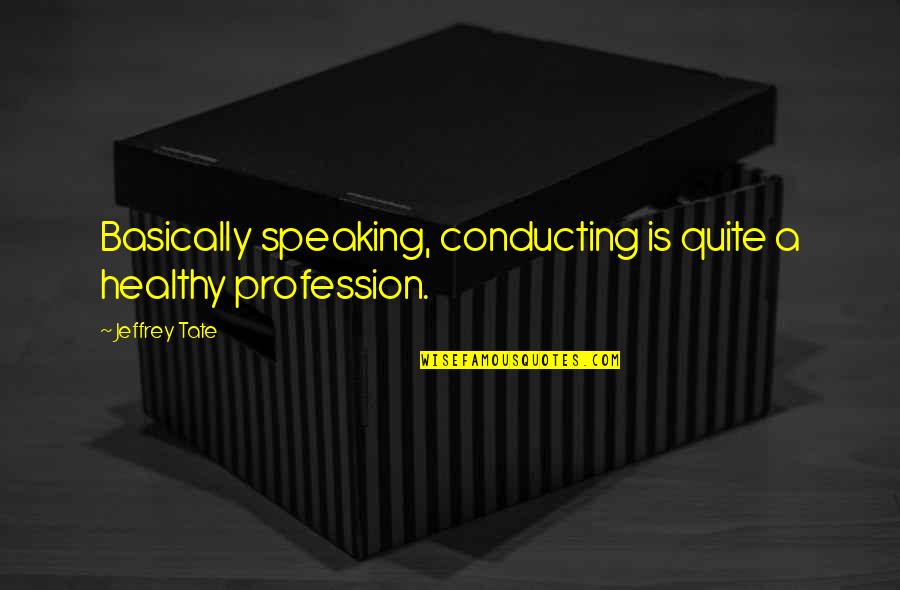 Conducting Quotes By Jeffrey Tate: Basically speaking, conducting is quite a healthy profession.